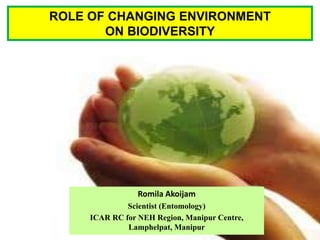 Romila Akoijam
Scientist (Entomology)
ICAR RC for NEH Region, Manipur Centre,
Lamphelpat, Manipur
ROLE OF CHANGING ENVIRONMENT
ON BIODIVERSITY
 
