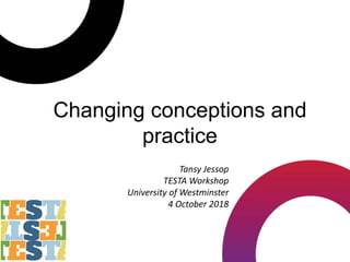 Changing conceptions and
practice
Tansy Jessop
TESTA Workshop
University of Westminster
4 October 2018
 