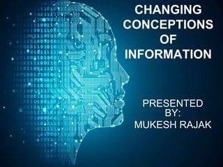 CHANGING
CONCEPTIONS
OF
INFORMATION
PRESENTED
BY:
MUKESH RAJAK
 