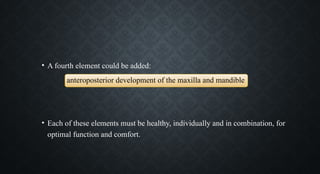 • A fourth element could be added:
anteroposterior development of the maxilla and mandible
• Each of these elements must be healthy, individually and in combination, for
optimal function and comfort.
 