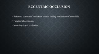 ECCENTRIC OCCLUSION
• Refers to contact of teeth that occurs during movement of mandible.
• Functional occlusion
• Non-functional occlusion
 