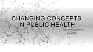 CHANGING CONCEPTS
IN PUBLIC HEALTH
Dr. Prashant G Panchal.
MPH-22-05
 