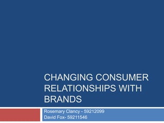 CHANGING CONSUMER
RELATIONSHIPS WITH
BRANDS
Rosemary Clancy - 59212099
David Fox- 59211546
 