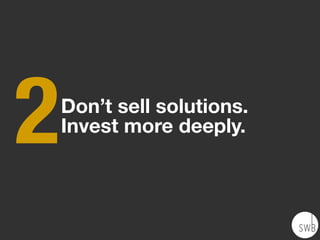 2   Don’t sell solutions.
    Invest more deeply.
 