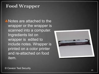 Notes are attached to the
  wrapper or the wrapper is
  scanned into a computer.
  Ingredients list on
  wrapper is edited to
  include notes. Wrapper is
  printed on a color printer
  and re-attached on food
  item.

© Caveon Test Security
                               23
 