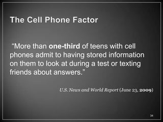 ―More than one-third of teens with cell
phones admit to having stored information
on them to look at during a test or texting
friends about answers.‖

               U.S. News and World Report (June 23, 2009)




                                                       34
 