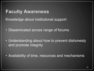 Knowledge about institutional support

• Disseminated across range of forums

• Understanding about how to prevent dishonesty
  and promote integrity

• Availability of time, resources and mechanisms

                                                   57
 