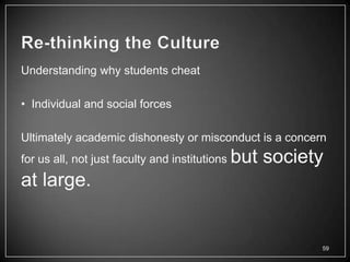Understanding why students cheat

• Individual and social forces

Ultimately academic dishonesty or misconduct is a concern
for us all, not just faculty and institutions   but society
at large.


                                                          59
 