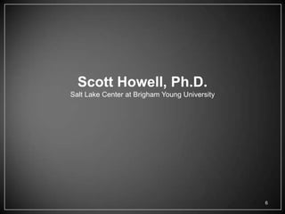 Scott Howell, Ph.D.
Salt Lake Center at Brigham Young University




                                               6
 