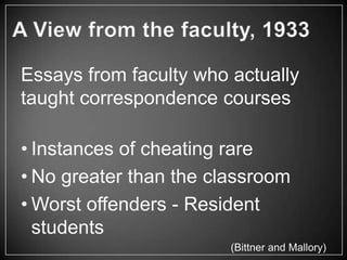 Essays from faculty who actually
taught correspondence courses

• Instances of cheating rare
• No greater than the classroom
• Worst offenders - Resident
  students
                        (Bittner and Mallory)
 