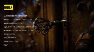 INDEX
11.ASPIRATIONS OF WOMEN
12.DEBATES WITHIN CHRISTIANITY
13.INDIAN RENAISSANCE
14.IMPACT OF A CULTURAL REVOLUTION
15.RELEVANCE IN THE 21ST CENTURY
CONCLUSION
BIBLIOGRAPHY
PHOTO GALLERY
MAP
 