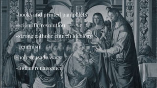 -books and printed pamphlets
-scientific revolution
-strong catholic church ideology
-Feminism
-holy crusade wars
-Indian renaissance
 