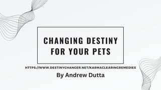 CHANGING DESTINY
FOR YOUR PETS
HTTPS://WWW.DESTINYCHANGER.NET/KARMACLEARINGREMEDIES
By Andrew Dutta
 