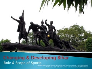 Role & Scope of Sports

Sanjeev Dhari Sinha, Founder & Director, ABC Sports Academy, SVAH (Registered)
PO Box No. – 23, GPO Patna, email : sportsacademy@rediffmail.com

 