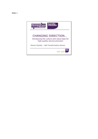 Slide 1
we can
CHANGING DIRECTION…
Introducing the culture and value base for
high quality service provision
Sharon Scarlett – L&D Transformation Advisor
 