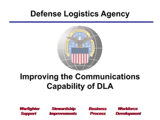 Defense Logistics Agency
Warfighter Stewardship Business Workforce
Support Improvements Process Development
Improving the Communications
Capability of DLA
 