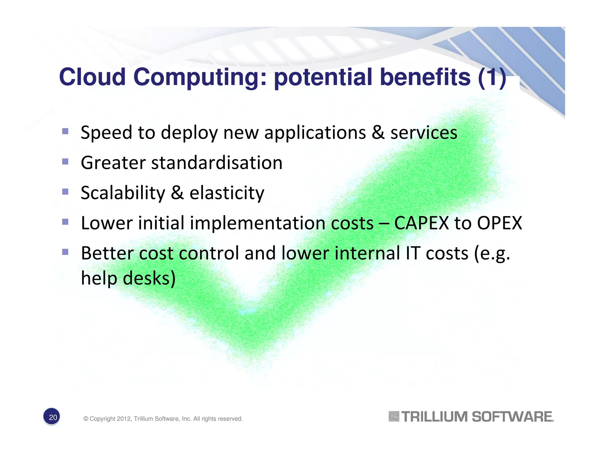 Cloud Computing: potential benefits (1)
Speed to deploy new applications & services
Greater standardisation
Scalability & elasticity
Lower initial implementation costs – CAPEX to OPEX
Better cost control and lower internal IT costs (e.g.
help desks)
20 © Copyright 2012, Trillium Software, Inc. All rights reserved.
 