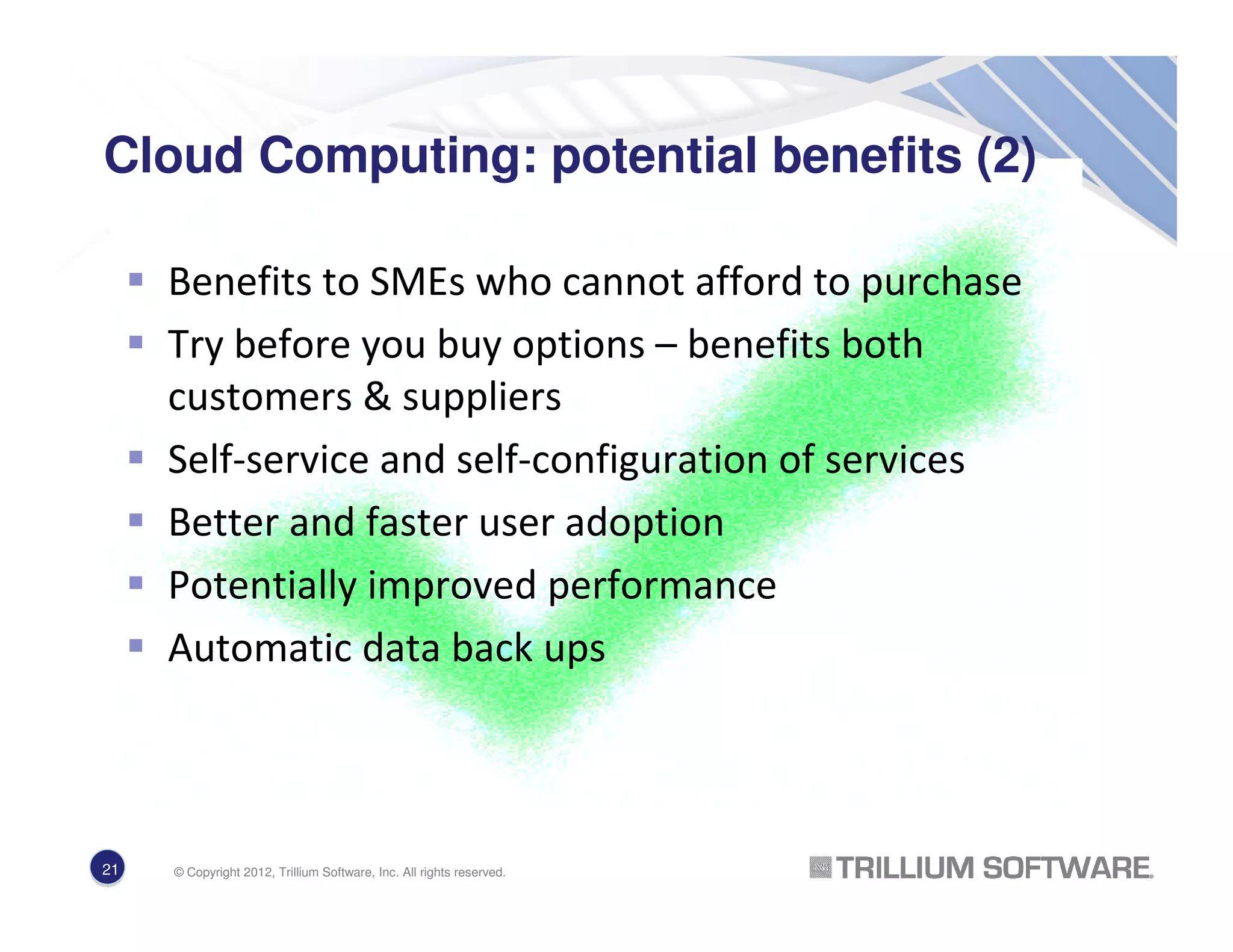 Cloud Computing: potential benefits (2)
Benefits to SMEs who cannot afford to purchase
Try before you buy options – benefits both
customers & suppliers
Self-service and self-configuration of services
Better and faster user adoption
Potentially improved performance
Automatic data back ups
21 © Copyright 2012, Trillium Software, Inc. All rights reserved.
 