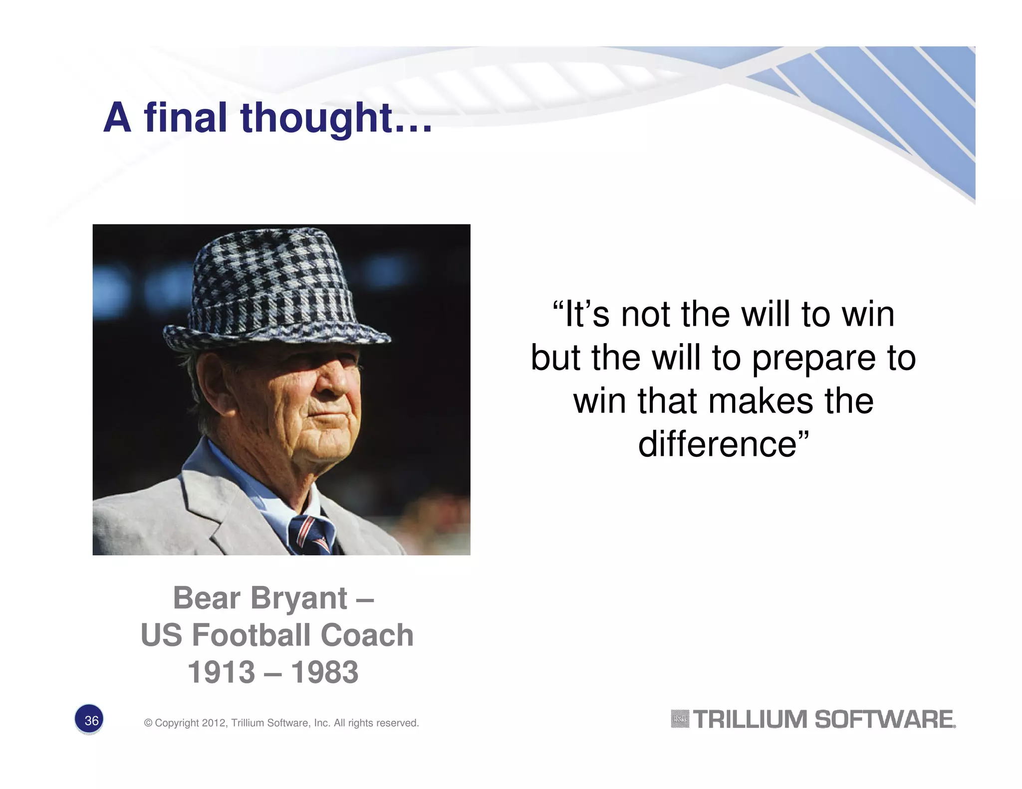 A final thought…
“It’s not the will to win
but the will to prepare to
win that makes the
difference”
Bear Bryant –
US Football Coach
1913 – 1983
36 © Copyright 2012, Trillium Software, Inc. All rights reserved.
 