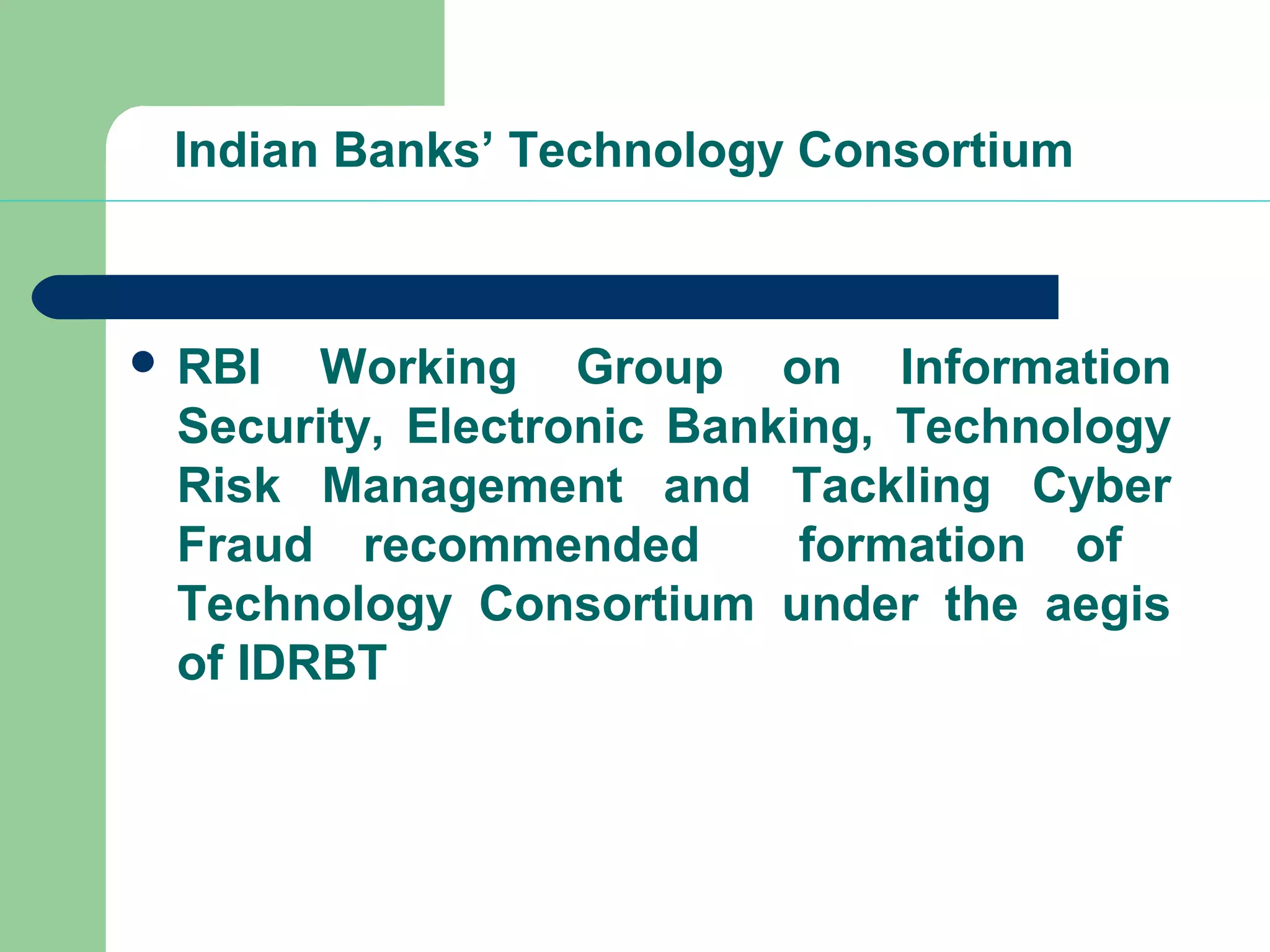 Indian Banks’ Technology Consortium 
 RBI Working Group on Information 
Security, Electronic Banking, Technology 
Risk Management and Tackling Cyber 
Fraud recommended formation of 
Technology Consortium under the aegis 
of IDRBT 
 