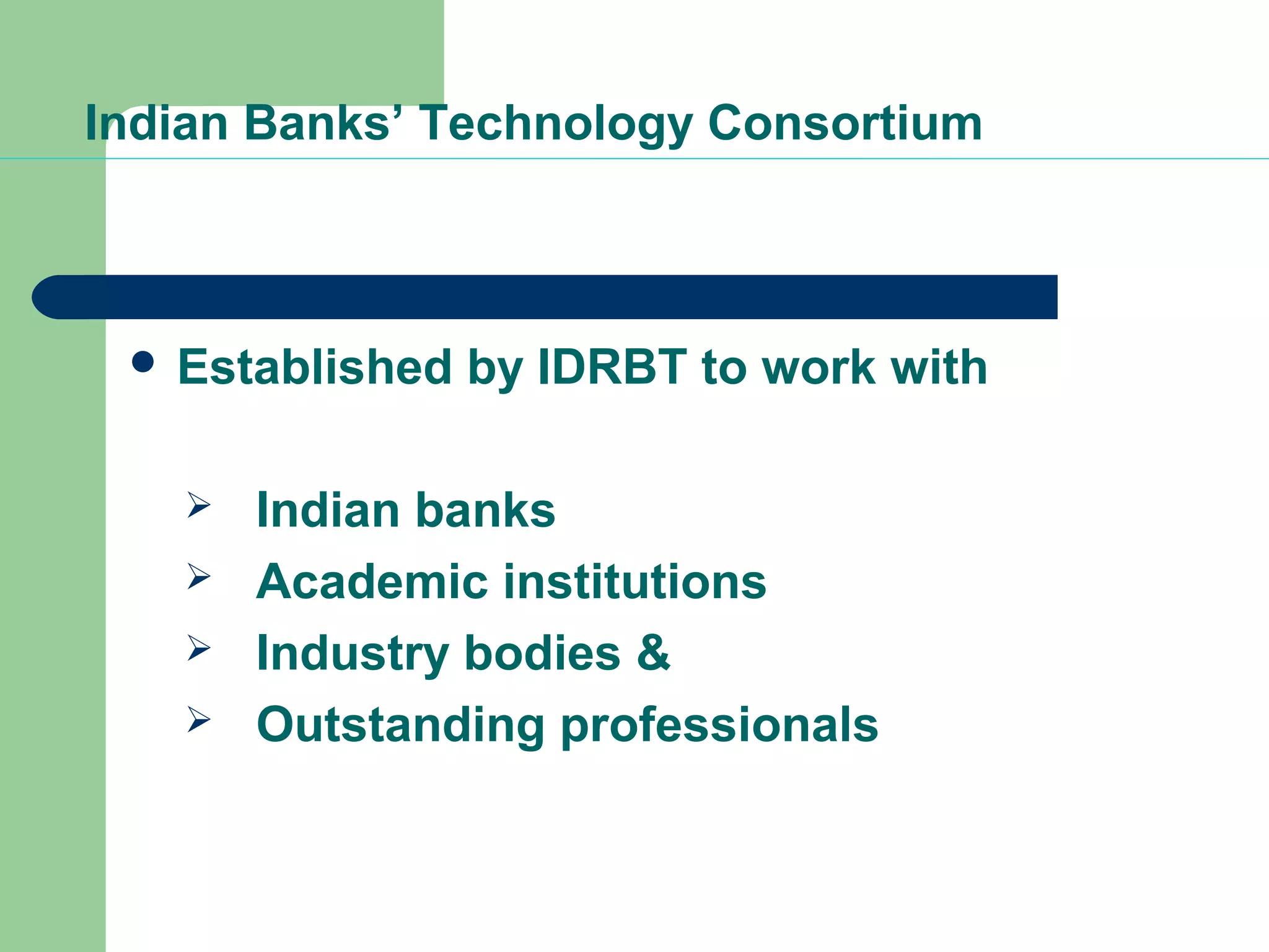Indian Banks’ Technology Consortium 
 Established by IDRBT to work with 
 Indian banks 
 Academic institutions 
 Industry bodies & 
 Outstanding professionals 
 