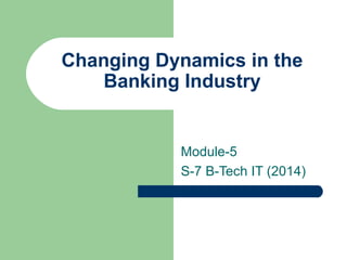 Changing Dynamics in the 
Banking Industry 
Module-5 
S-7 B-Tech IT (2014) 
 