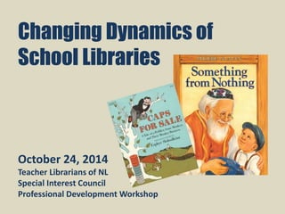 Changing Dynamics of 
School Libraries 
October 24, 2014 
Teacher Librarians of NL 
Special Interest Council 
Professional Development Workshop 
 