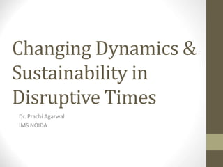 Changing Dynamics &
Sustainability in
Disruptive Times
Dr. Prachi Agarwal
IMS NOIDA
 