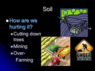Soil
 How are we
hurting it?
Cutting down
trees
Mining
Over-
Farming
 