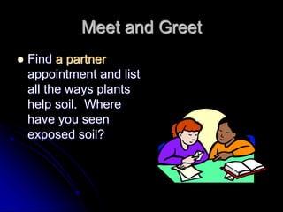 Meet and Greet
 Find a partner
appointment and list
all the ways plants
help soil. Where
have you seen
exposed soil?
 