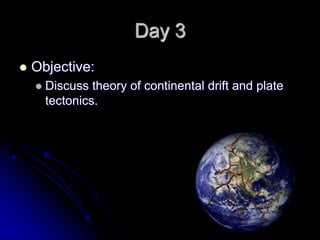Day 3
 Objective:
 Discuss theory of continental drift and plate
tectonics.
 