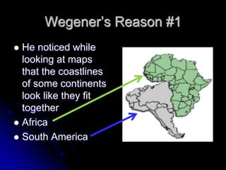 Wegener’s Reason #1
 He noticed while
looking at maps
that the coastlines
of some continents
look like they fit
together
 Africa
 South America
 