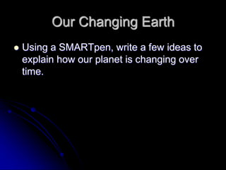 Our Changing Earth
 Using a SMARTpen, write a few ideas to
explain how our planet is changing over
time.
 