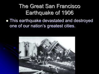 The Great San Francisco
Earthquake of 1906
 This earthquake devastated and destroyed
one of our nation’s greatest cities.
 