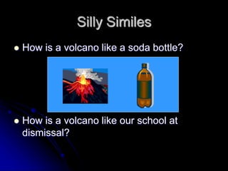 Silly Similes
 How is a volcano like a soda bottle?
 How is a volcano like our school at
dismissal?
 