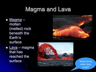 Magma and Lava
 Magma –
molten
(melted) rock
beneath the
Earth’s
surface
 Lava – magma
that has
reached the
surface What forms
when lava
cools?
 