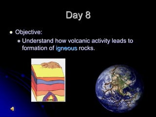 Day 8
 Objective:
 Understand how volcanic activity leads to
formation of igneous rocks.
 