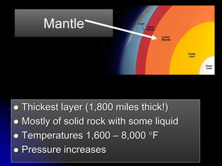  Thickest layer (1,800 miles thick!)
 Mostly of solid rock with some liquid
 Temperatures 1,600 – 8,000 F
 Pressure increases
Mantle
 