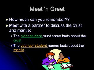 Meet ‘n Greet
 How much can you remember??
 Meet with a partner to discuss the crust
and mantle:
 The older student must name facts about the
crust
 The younger student names facts about the
mantle
 