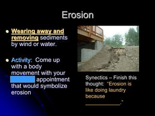 Erosion
 Wearing away and
removing sediments
by wind or water.
 Activity: Come up
with a body
movement with your
3 o’clock appointment
that would symbolize
erosion
Synectics – Finish this
thought: “Erosion is
like doing laundry
because
____________.”
 