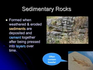 Sedimentary Rocks
 Formed when
weathered & eroded
sediments are
deposited and
cement together
after being pressed
into layers over
time.
Often
contain
fossils!
 
