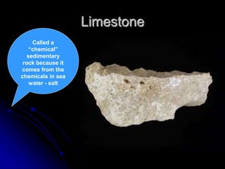 Limestone
Called a
“chemical”
sedimentary
rock because it
comes from the
chemicals in sea
water - salt
 