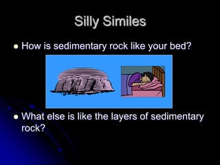 Silly Similes
 How is sedimentary rock like your bed?
 What else is like the layers of sedimentary
rock?
 