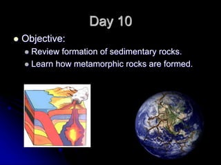 Day 10
 Objective:
 Review formation of sedimentary rocks.
 Learn how metamorphic rocks are formed.
 