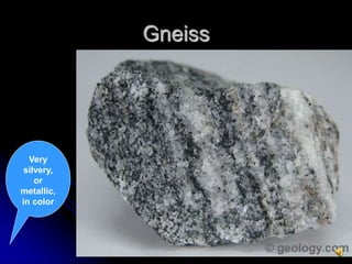 Gneiss
Very
silvery,
or
metallic,
in color
 