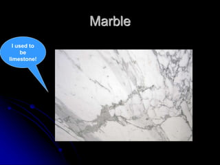 Marble
I used to
be
limestone!
 