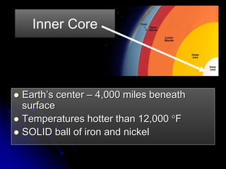  Earth’s center – 4,000 miles beneath
surface
 Temperatures hotter than 12,000 F
 SOLID ball of iron and nickel
Inner Core
 