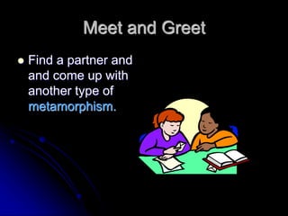 Meet and Greet
 Find a partner and
and come up with
another type of
metamorphism.
 