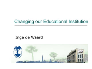 Changing our Educational Institution Inge de Waard 