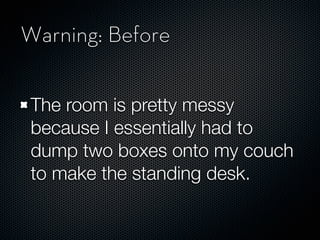 Warning: Before


 The room is pretty messy
 because I essentially had to
 dump two boxes onto my couch
 to make the standing desk.
 
